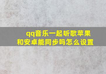 qq音乐一起听歌苹果和安卓能同步吗怎么设置