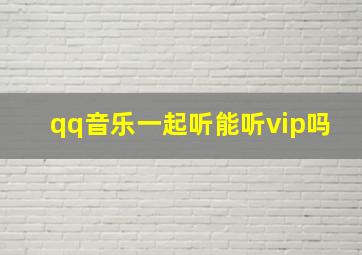 qq音乐一起听能听vip吗