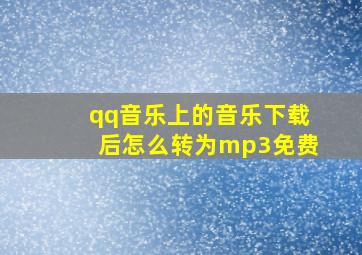 qq音乐上的音乐下载后怎么转为mp3免费