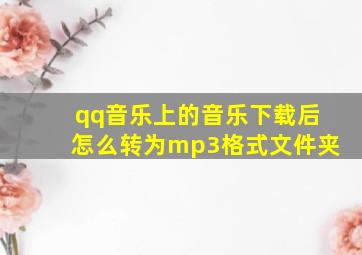 qq音乐上的音乐下载后怎么转为mp3格式文件夹