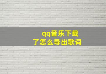 qq音乐下载了怎么导出歌词