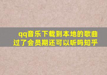 qq音乐下载到本地的歌曲过了会员期还可以听吗知乎