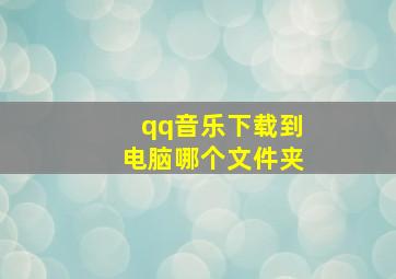 qq音乐下载到电脑哪个文件夹