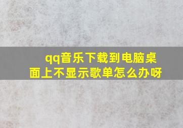 qq音乐下载到电脑桌面上不显示歌单怎么办呀