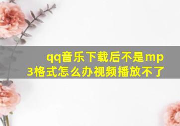 qq音乐下载后不是mp3格式怎么办视频播放不了