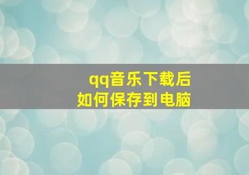 qq音乐下载后如何保存到电脑