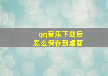 qq音乐下载后怎么保存到桌面