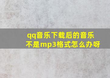 qq音乐下载后的音乐不是mp3格式怎么办呀