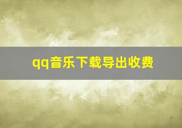 qq音乐下载导出收费