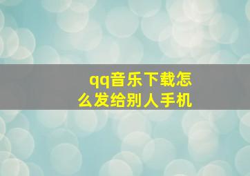 qq音乐下载怎么发给别人手机