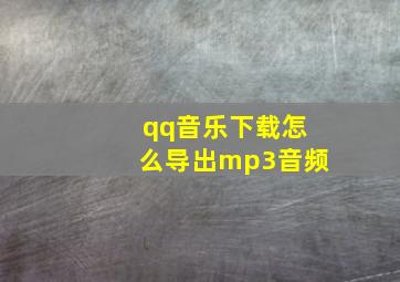 qq音乐下载怎么导出mp3音频