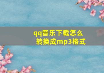 qq音乐下载怎么转换成mp3格式