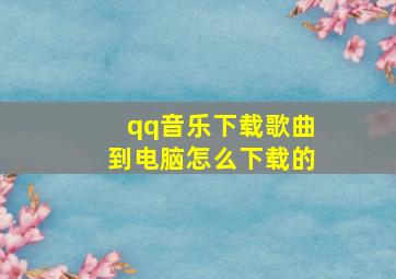 qq音乐下载歌曲到电脑怎么下载的