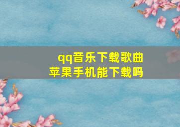 qq音乐下载歌曲苹果手机能下载吗