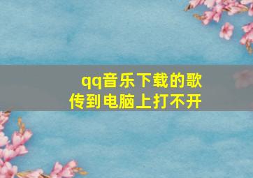 qq音乐下载的歌传到电脑上打不开