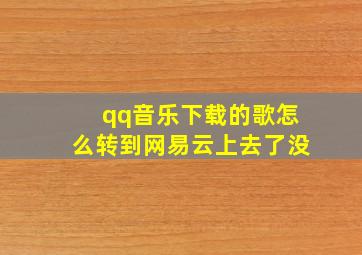 qq音乐下载的歌怎么转到网易云上去了没