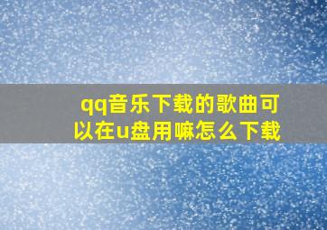 qq音乐下载的歌曲可以在u盘用嘛怎么下载