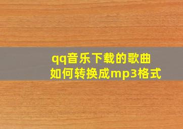 qq音乐下载的歌曲如何转换成mp3格式