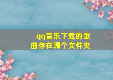 qq音乐下载的歌曲存在哪个文件夹