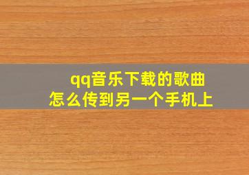 qq音乐下载的歌曲怎么传到另一个手机上