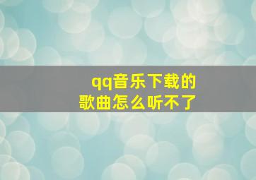 qq音乐下载的歌曲怎么听不了