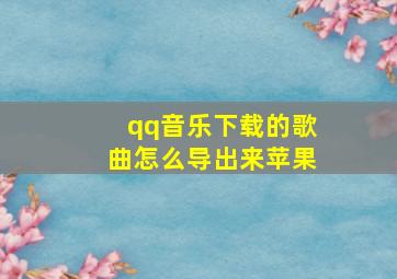 qq音乐下载的歌曲怎么导出来苹果