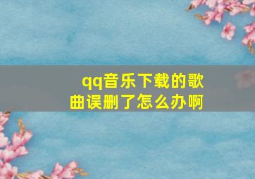 qq音乐下载的歌曲误删了怎么办啊