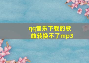 qq音乐下载的歌曲转换不了mp3