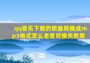 qq音乐下载的歌曲转换成mp3格式怎么老是转换失败呢