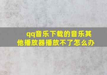 qq音乐下载的音乐其他播放器播放不了怎么办