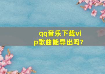 qq音乐下载vip歌曲能导出吗?