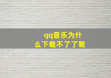 qq音乐为什么下载不了了呢