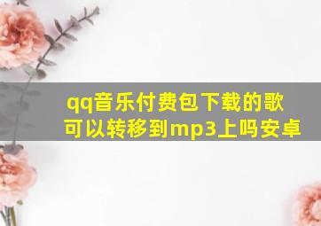 qq音乐付费包下载的歌可以转移到mp3上吗安卓