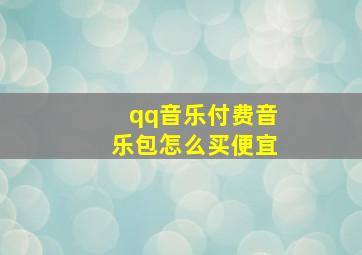 qq音乐付费音乐包怎么买便宜