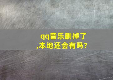 qq音乐删掉了,本地还会有吗?