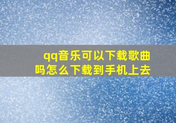 qq音乐可以下载歌曲吗怎么下载到手机上去