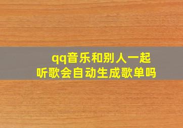 qq音乐和别人一起听歌会自动生成歌单吗