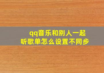 qq音乐和别人一起听歌单怎么设置不同步