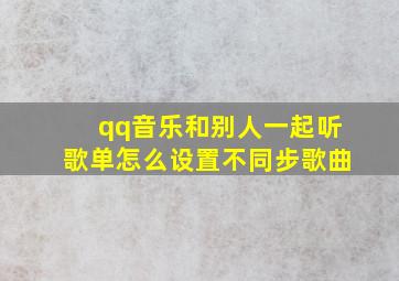 qq音乐和别人一起听歌单怎么设置不同步歌曲