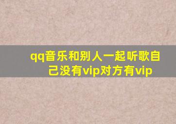 qq音乐和别人一起听歌自己没有vip对方有vip