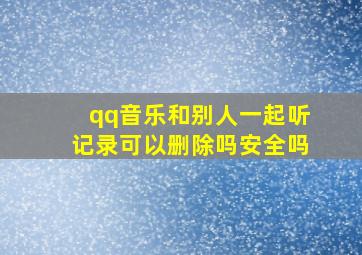 qq音乐和别人一起听记录可以删除吗安全吗