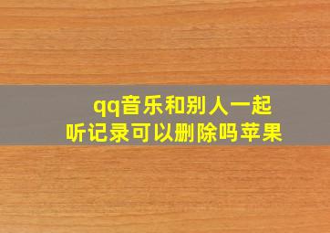 qq音乐和别人一起听记录可以删除吗苹果