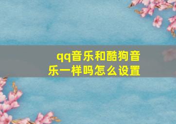 qq音乐和酷狗音乐一样吗怎么设置