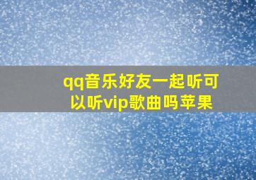 qq音乐好友一起听可以听vip歌曲吗苹果