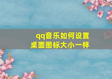 qq音乐如何设置桌面图标大小一样