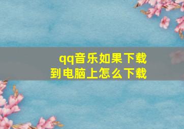 qq音乐如果下载到电脑上怎么下载