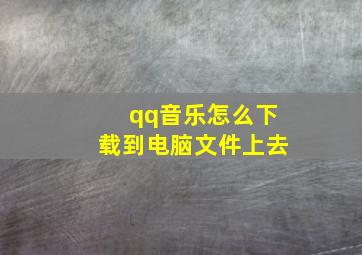 qq音乐怎么下载到电脑文件上去