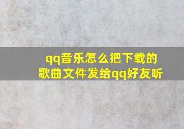 qq音乐怎么把下载的歌曲文件发给qq好友听