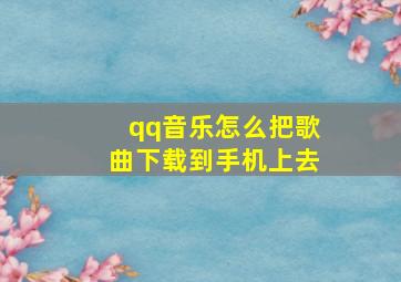 qq音乐怎么把歌曲下载到手机上去