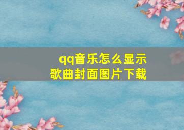 qq音乐怎么显示歌曲封面图片下载